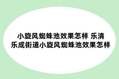 小旋风蜘蛛池效果怎样 乐清乐成街道小旋风蜘蛛池效果怎样